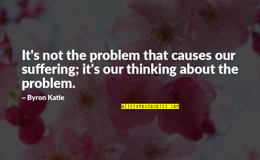 Sprigs Quotes By Byron Katie: It's not the problem that causes our suffering;