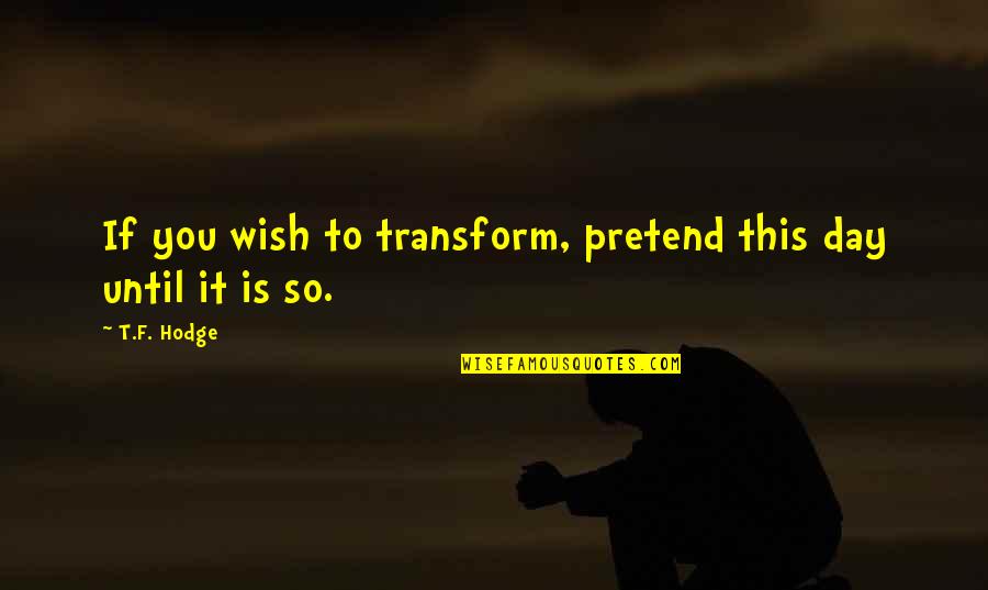 Sprigs Quotes By T.F. Hodge: If you wish to transform, pretend this day