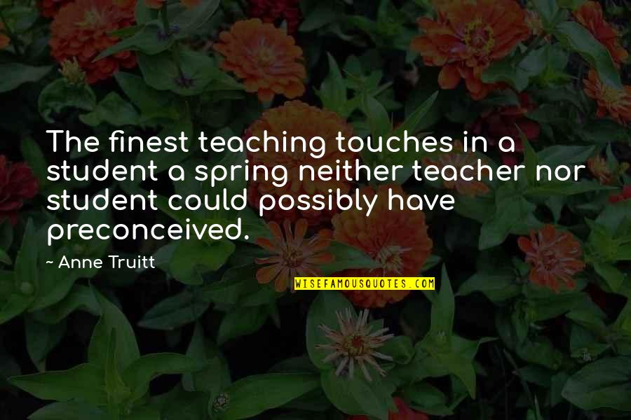 Spring And Education Quotes By Anne Truitt: The finest teaching touches in a student a