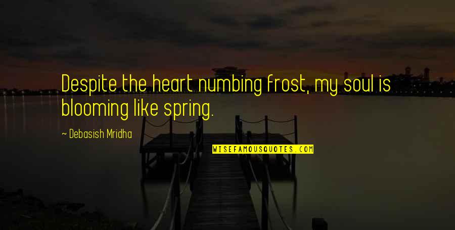 Spring Blooming Quotes By Debasish Mridha: Despite the heart numbing frost, my soul is Spring Blooming Quotes By Debasish Mridha: Despite the heart numbing frost, my soul is