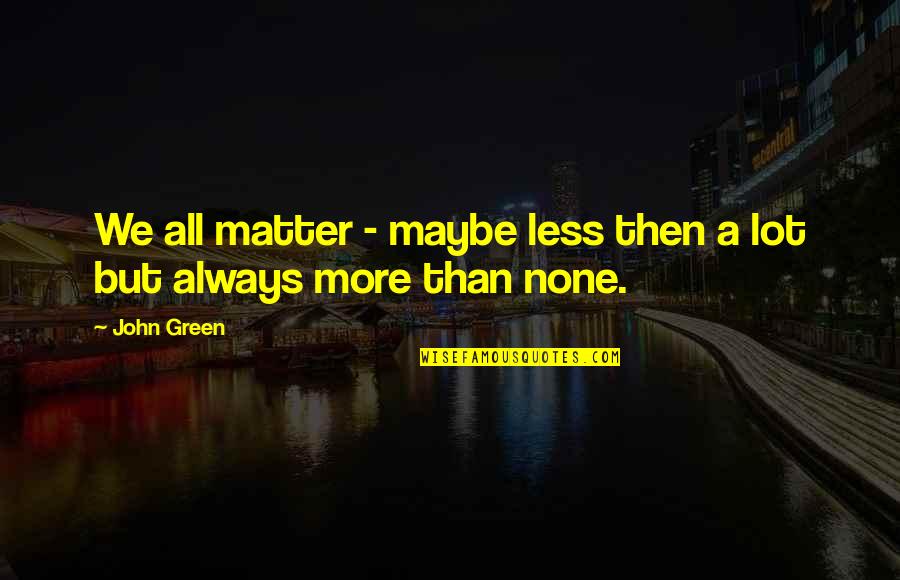 Spring Break Being Over Quotes By John Green: We all matter - maybe less then a