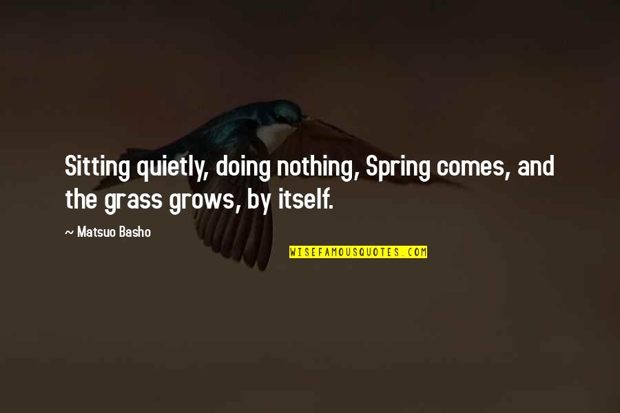 Spring Comes Quotes By Matsuo Basho: Sitting quietly, doing nothing, Spring comes, and the