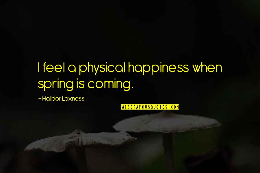 Spring Coming Soon Quotes By Halldor Laxness: I feel a physical happiness when spring is Spring Coming Soon Quotes By Halldor Laxness: I feel a physical happiness when spring is
