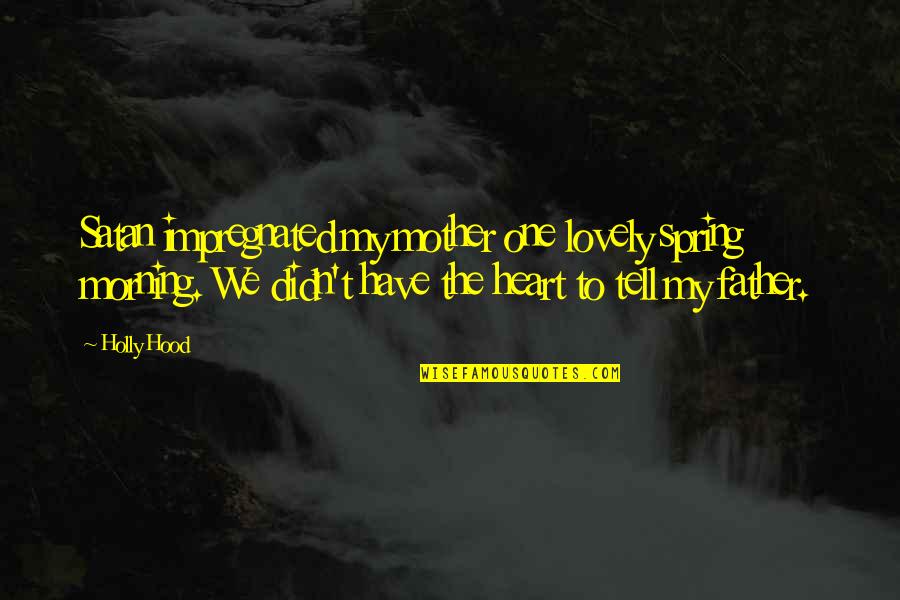Spring Life Quotes By Holly Hood: Satan impregnated my mother one lovely spring morning. Spring Life Quotes By Holly Hood: Satan impregnated my mother one lovely spring morning.