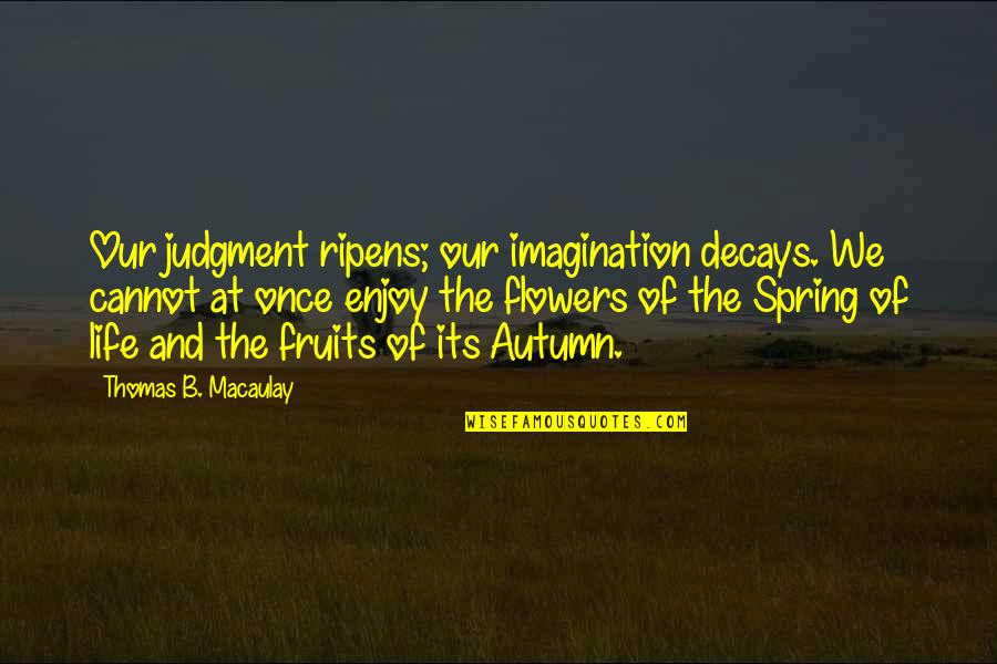 Spring Life Quotes By Thomas B. Macaulay: Our judgment ripens; our imagination decays. We cannot Spring Life Quotes By Thomas B. Macaulay: Our judgment ripens; our imagination decays. We cannot
