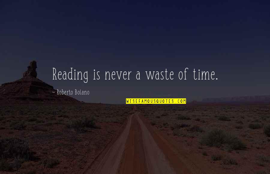Spring Newsletter Quotes By Roberto Bolano: Reading is never a waste of time.