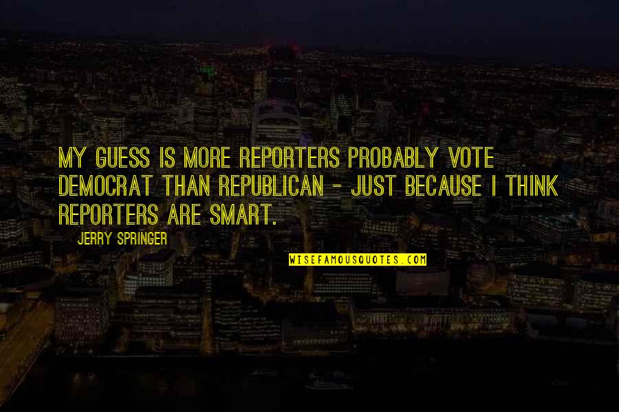 Springer's Quotes By Jerry Springer: My guess is more reporters probably vote Democrat Springer's Quotes By Jerry Springer: My guess is more reporters probably vote Democrat