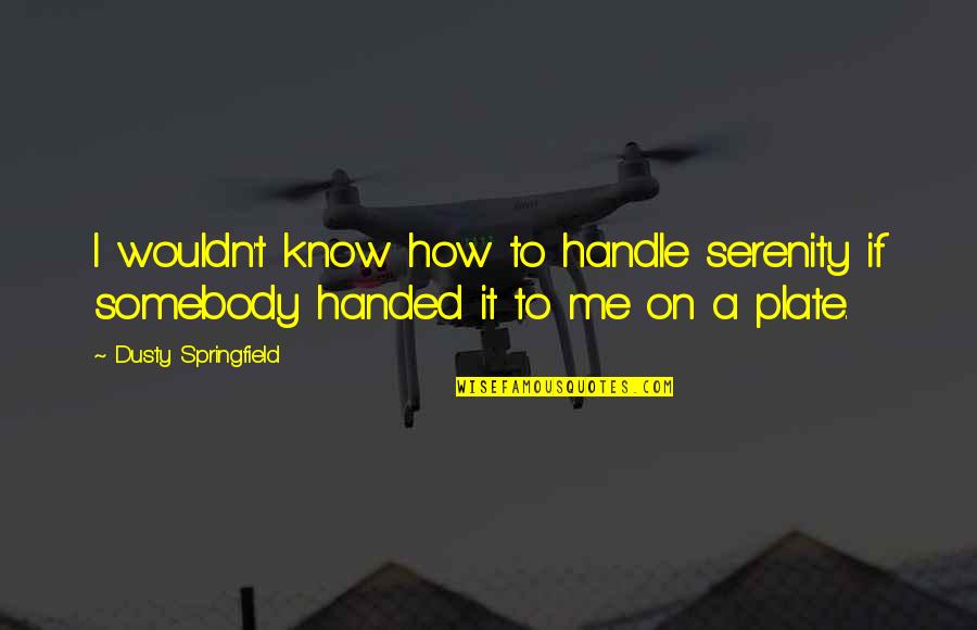 Springfield Up Quotes By Dusty Springfield: I wouldn't know how to handle serenity if Springfield Up Quotes By Dusty Springfield: I wouldn't know how to handle serenity if