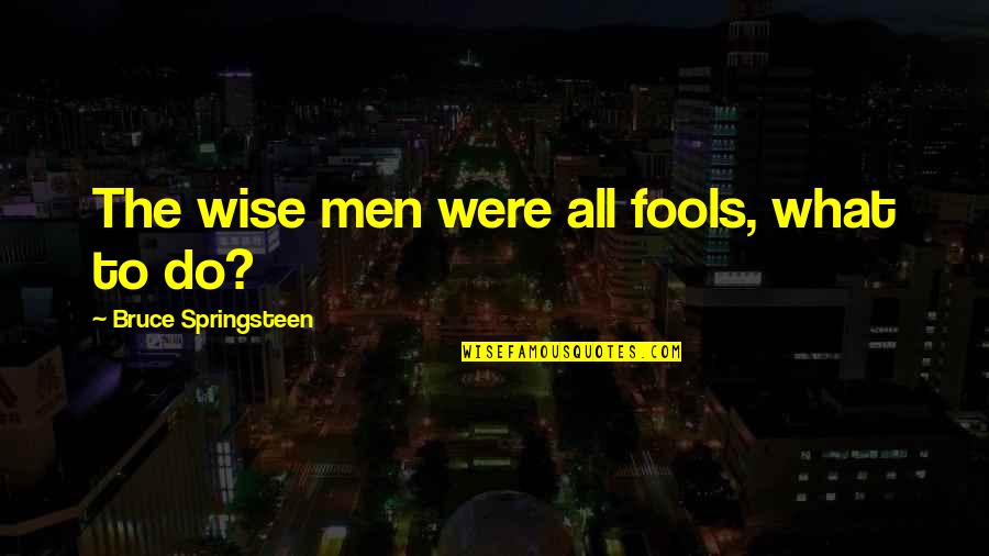 Springsteen Quotes By Bruce Springsteen: The wise men were all fools, what to