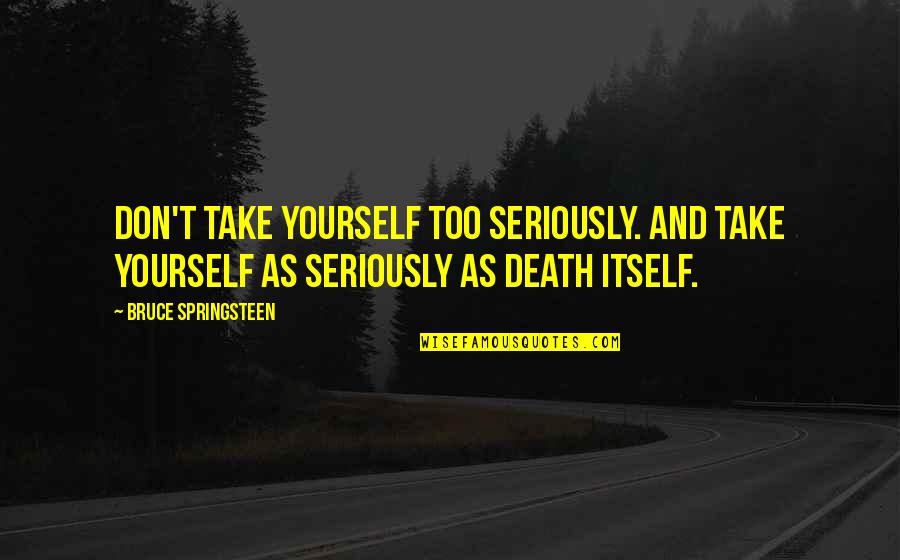 Springsteen Quotes By Bruce Springsteen: Don't take yourself too seriously. And take yourself