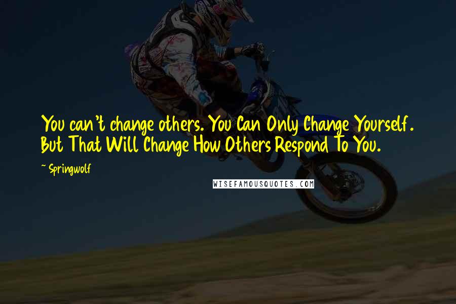 Springwolf quotes: You can't change others. You Can Only Change Yourself. But That Will Change How Others Respond To You. Springwolf quotes: You can't change others. You Can Only Change Yourself. But That Will Change How Others Respond To You.