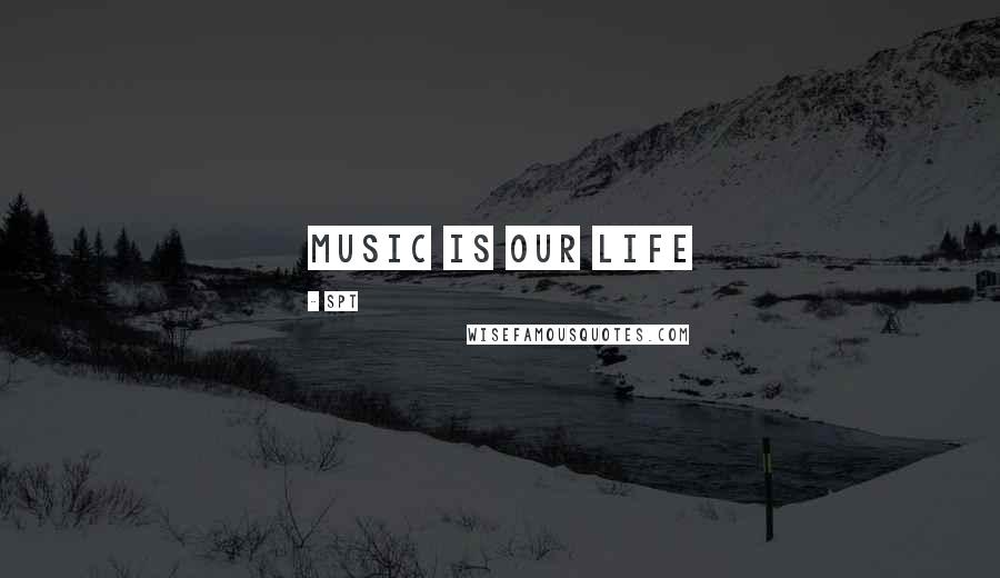 SPT quotes: Music is our life
