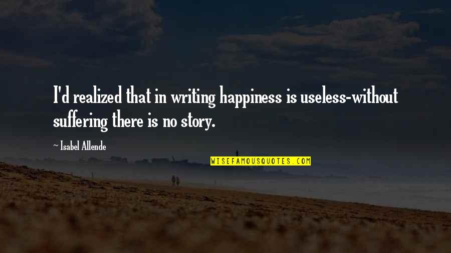 Spud Quotes By Isabel Allende: I'd realized that in writing happiness is useless-without Spud Quotes By Isabel Allende: I'd realized that in writing happiness is useless-without