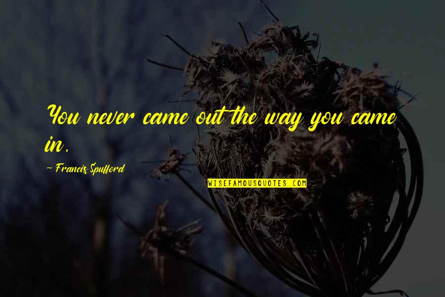 Spufford Quotes By Francis Spufford: You never came out the way you came Spufford Quotes By Francis Spufford: You never came out the way you came