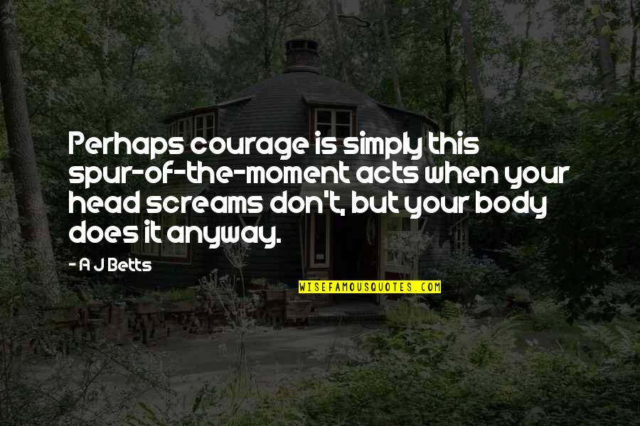 Spur Of The Moment Quotes By A J Betts: Perhaps courage is simply this spur-of-the-moment acts when Spur Of The Moment Quotes By A J Betts: Perhaps courage is simply this spur-of-the-moment acts when