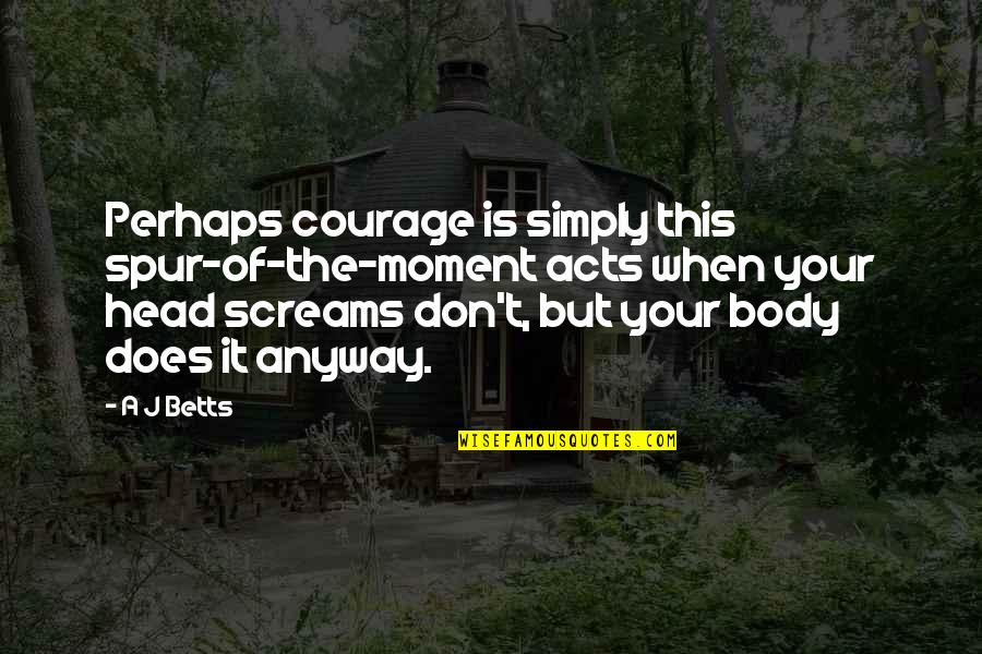 Spur Quotes By A J Betts: Perhaps courage is simply this spur-of-the-moment acts when