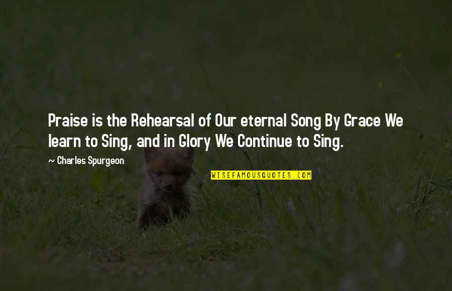 Spurgeon Grace Quotes By Charles Spurgeon: Praise is the Rehearsal of Our eternal Song