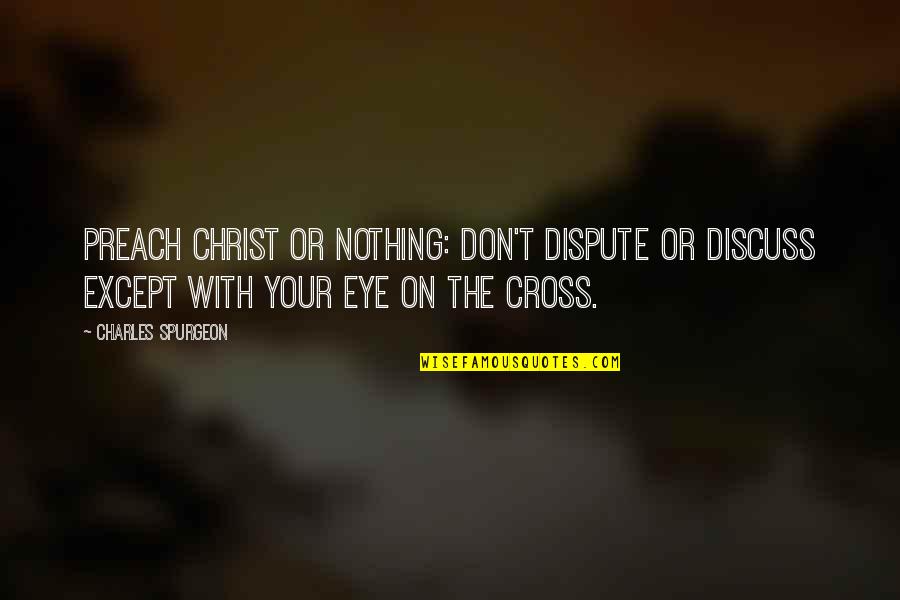 Spurgeon The Cross Quotes By Charles Spurgeon: Preach Christ or nothing: don't dispute or discuss