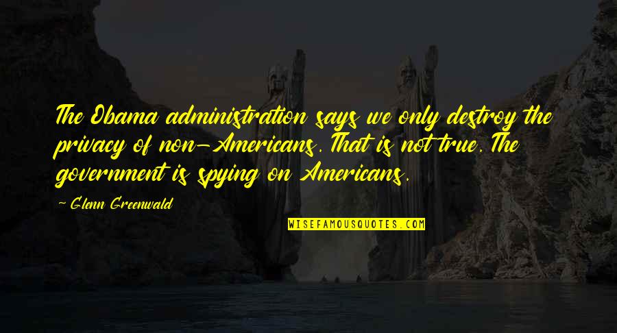 Spying Quotes By Glenn Greenwald: The Obama administration says we only destroy the