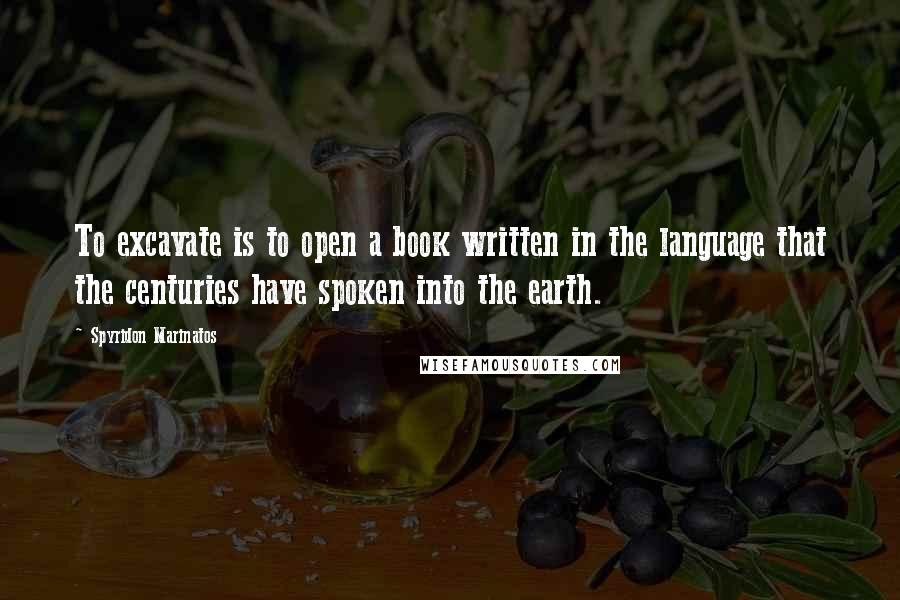 Spyridon Marinatos quotes: To excavate is to open a book written in the language that the centuries have spoken into the earth.