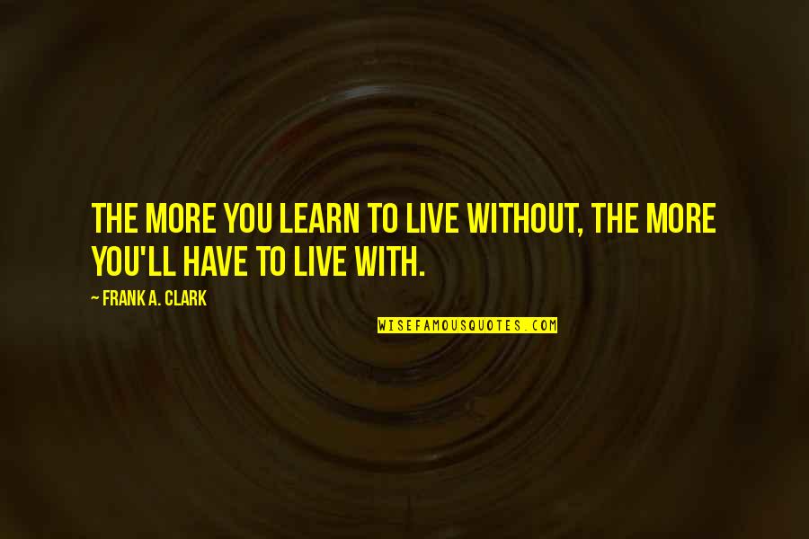 Spyros Chialtas Quotes By Frank A. Clark: The more you learn to live without, the
