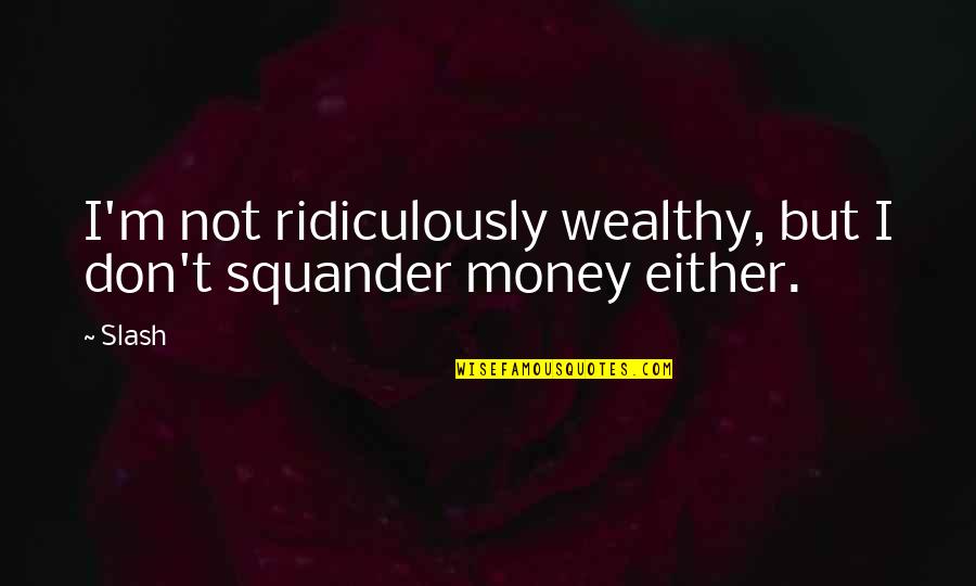 Squander Quotes By Slash: I'm not ridiculously wealthy, but I don't squander