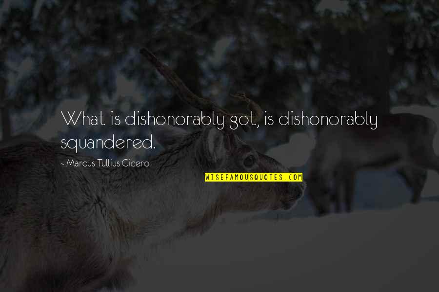 Squandered Quotes By Marcus Tullius Cicero: What is dishonorably got, is dishonorably squandered.