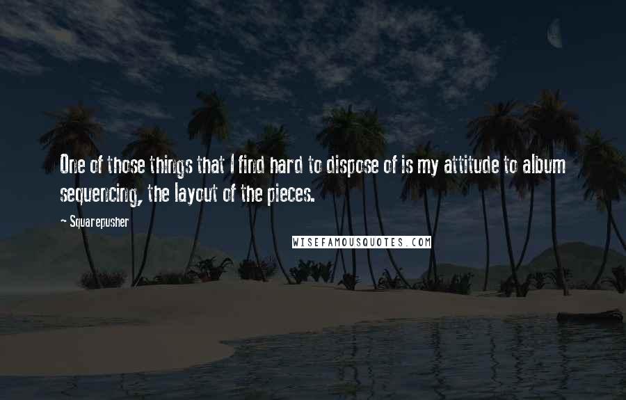 Squarepusher quotes: One of those things that I find hard to dispose of is my attitude to album sequencing, the layout of the pieces. Squarepusher quotes: One of those things that I find hard to dispose of is my attitude to album sequencing, the layout of the pieces.