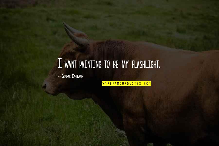 Squeak No More Quotes By Squeak Carnwath: I want painting to be my flashlight. Squeak No More Quotes By Squeak Carnwath: I want painting to be my flashlight.