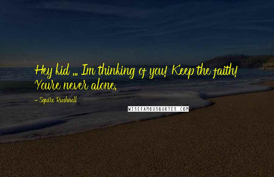 Squire Rushnell quotes: Hey kid ... Im thinking of you! Keep the faith! Youre never alone.