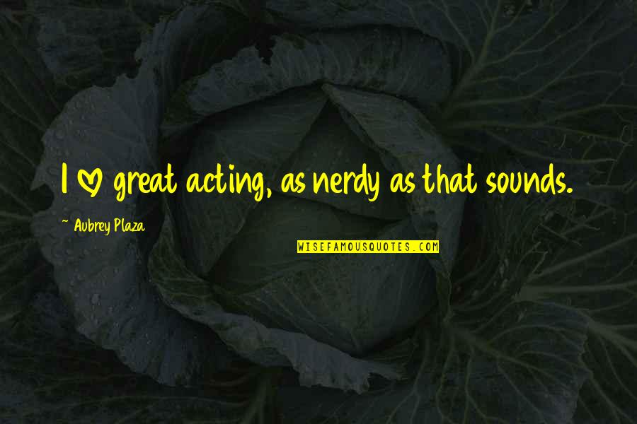 Sra International Quotes By Aubrey Plaza: I love great acting, as nerdy as that