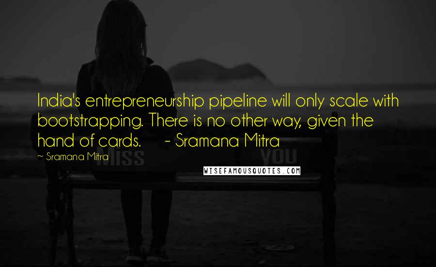 Sramana Mitra quotes: India's entrepreneurship pipeline will only scale with bootstrapping. There is no other way, given the hand of cards. - Sramana Mitra