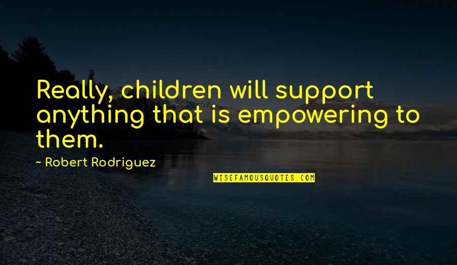 Sray Quotes By Robert Rodriguez: Really, children will support anything that is empowering Sray Quotes By Robert Rodriguez: Really, children will support anything that is empowering