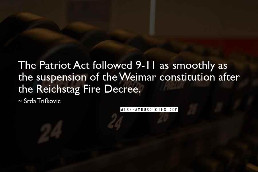 Srda Trifkovic quotes: The Patriot Act followed 9-11 as smoothly as the suspension of the Weimar constitution after the Reichstag Fire Decree.