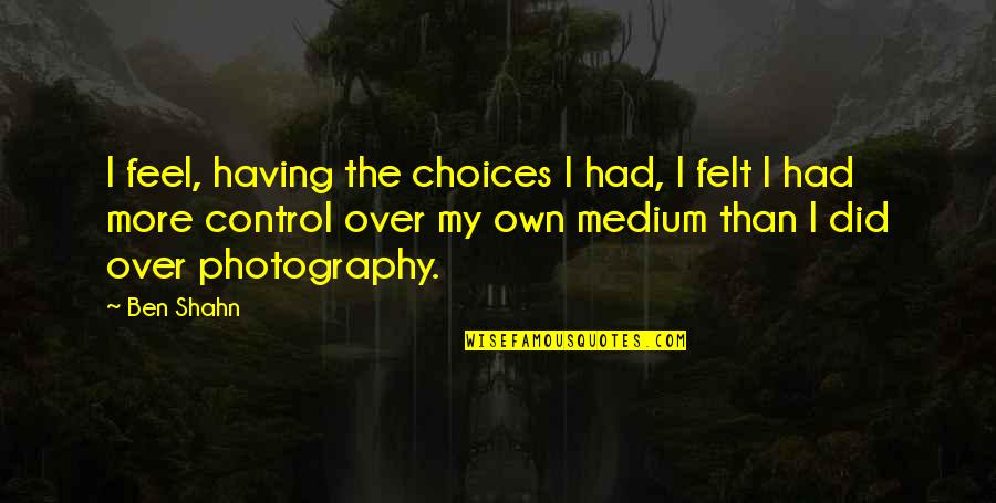 Srdjana Janosevic Quotes By Ben Shahn: I feel, having the choices I had, I Srdjana Janosevic Quotes By Ben Shahn: I feel, having the choices I had, I
