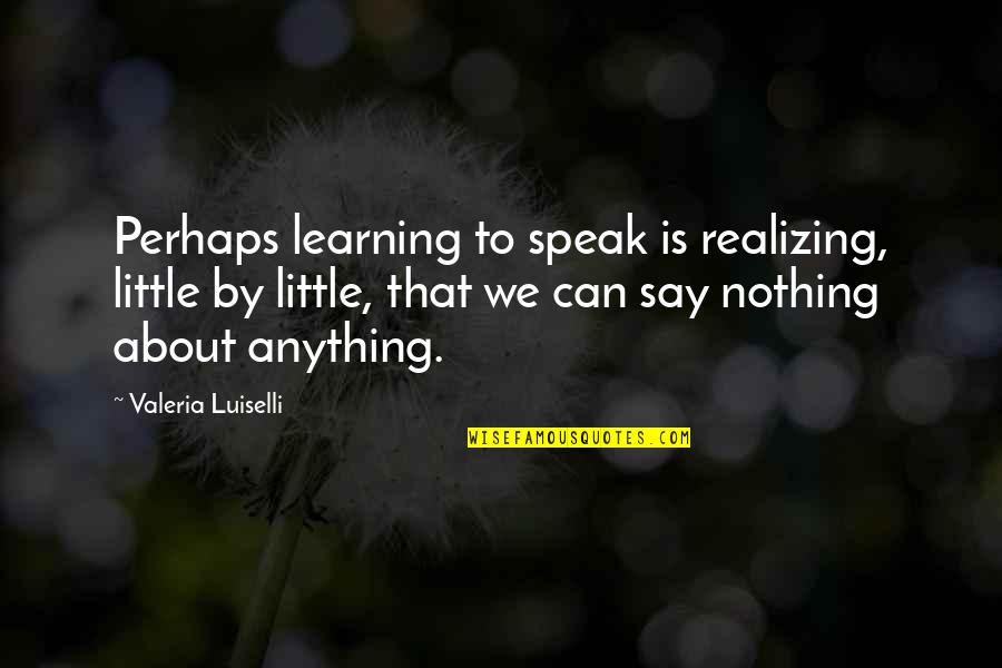 Sreality Quotes By Valeria Luiselli: Perhaps learning to speak is realizing, little by Sreality Quotes By Valeria Luiselli: Perhaps learning to speak is realizing, little by