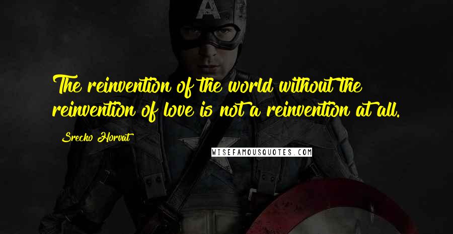 Srecko Horvat quotes: The reinvention of the world without the reinvention of love is not a reinvention at all.