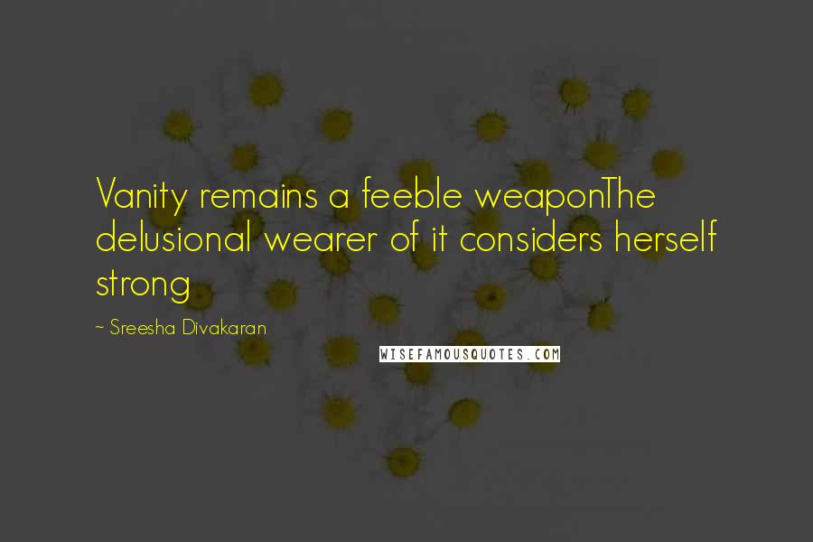 Sreesha Divakaran quotes: Vanity remains a feeble weaponThe delusional wearer of it considers herself strong