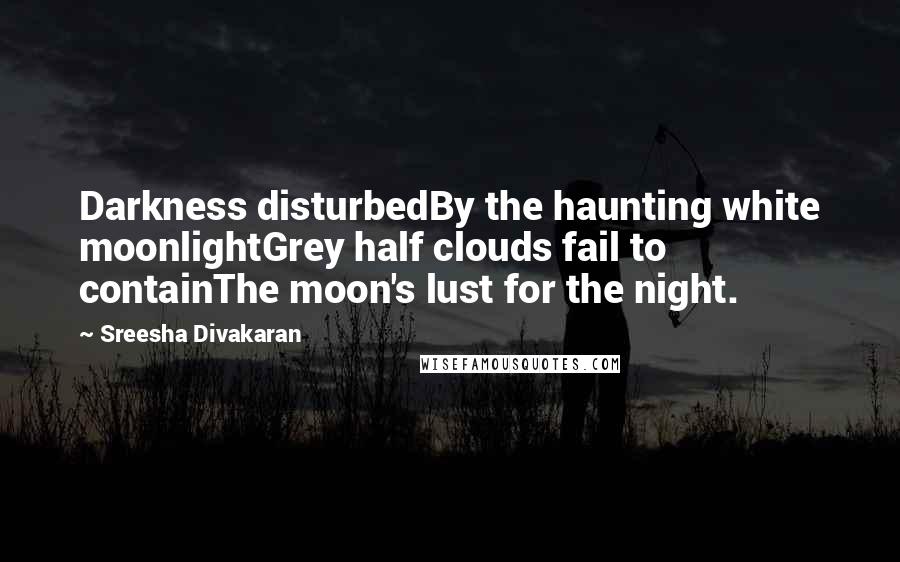 Sreesha Divakaran quotes: Darkness disturbedBy the haunting white moonlightGrey half clouds fail to containThe moon's lust for the night.