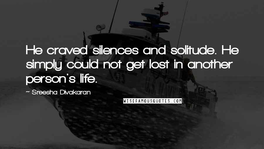 Sreesha Divakaran quotes: He craved silences and solitude. He simply could not get lost in another person's life.