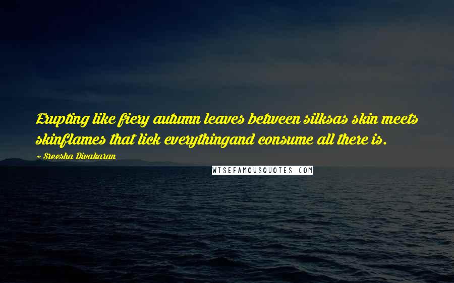 Sreesha Divakaran quotes: Erupting like fiery autumn leaves between silksas skin meets skinflames that lick everythingand consume all there is.