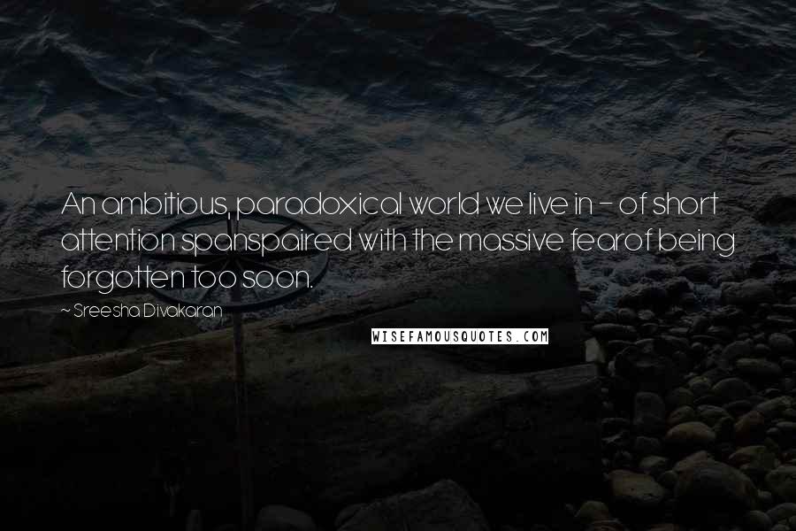 Sreesha Divakaran quotes: An ambitious, paradoxical world we live in - of short attention spanspaired with the massive fearof being forgotten too soon.