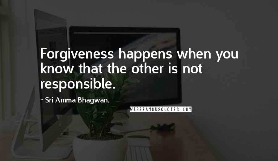 Sri Amma Bhagwan. quotes: Forgiveness happens when you know that the other is not responsible.