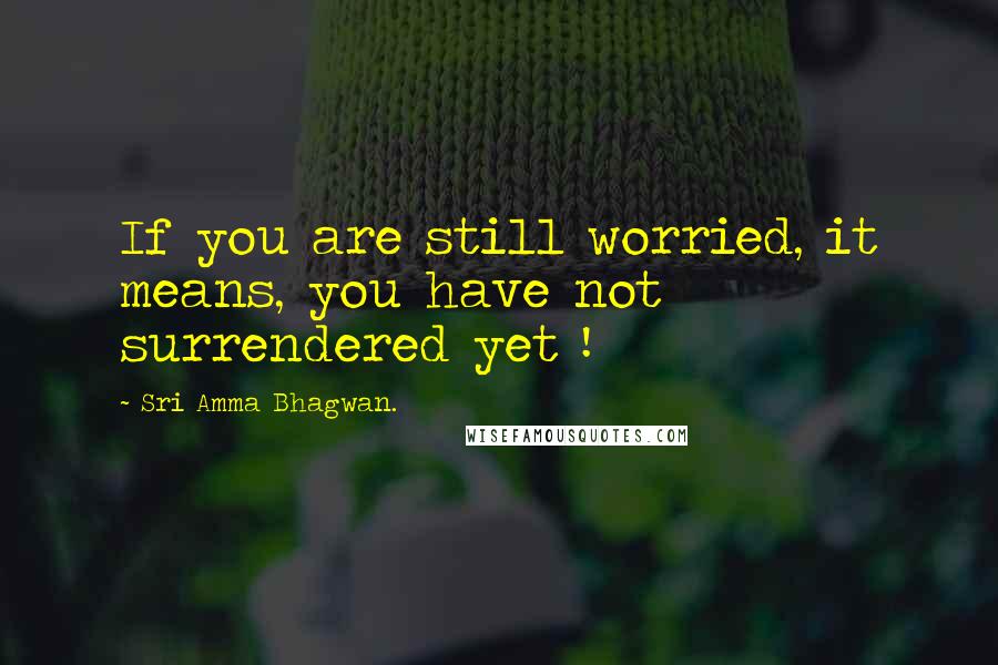 Sri Amma Bhagwan. quotes: If you are still worried, it means, you have not surrendered yet !