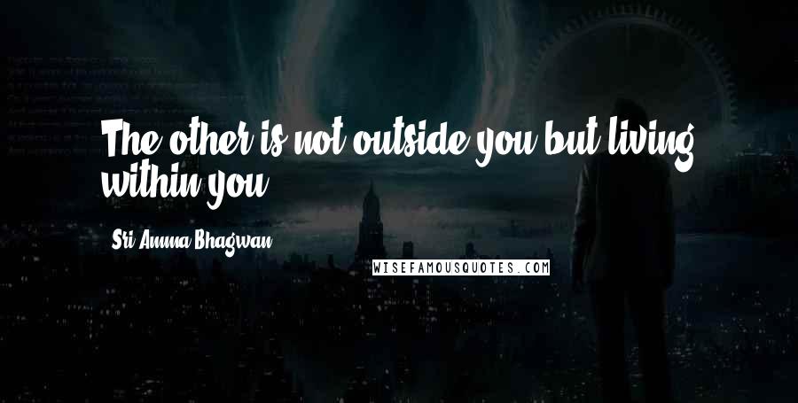 Sri Amma Bhagwan. quotes: The other is not outside you but living within you.