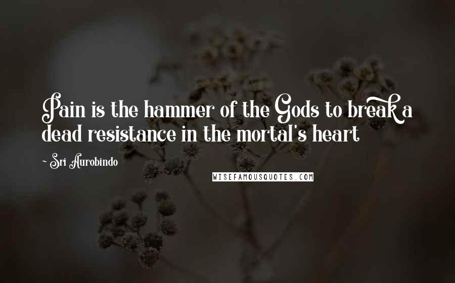 Sri Aurobindo quotes: Pain is the hammer of the Gods to break a dead resistance in the mortal's heart