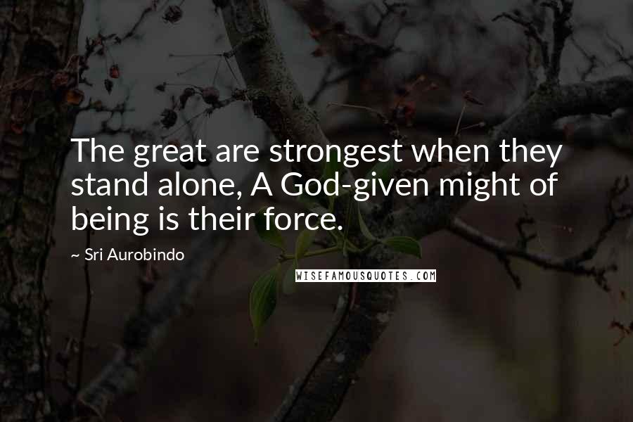 Sri Aurobindo quotes: The great are strongest when they stand alone, A God-given might of being is their force.