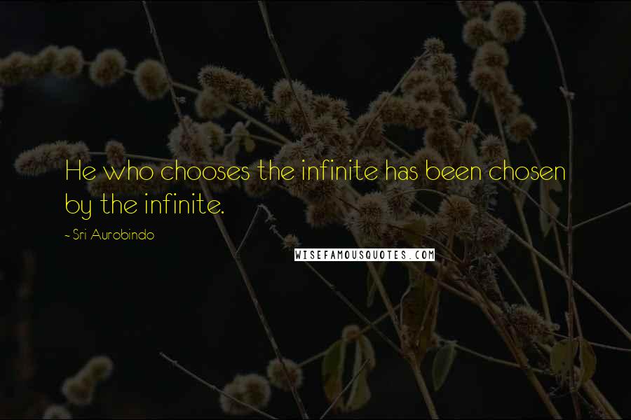 Sri Aurobindo quotes: He who chooses the infinite has been chosen by the infinite.