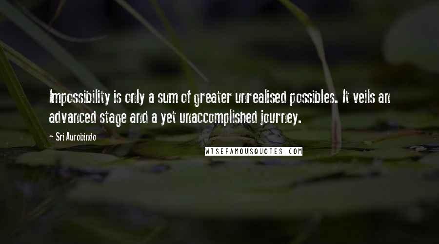 Sri Aurobindo quotes: Impossibility is only a sum of greater unrealised possibles. It veils an advanced stage and a yet unaccomplished journey.