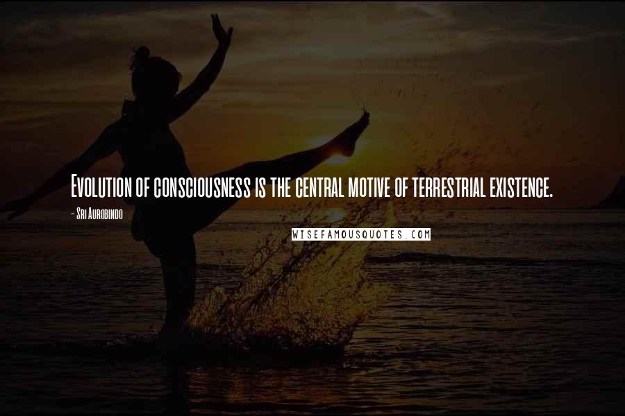 Sri Aurobindo quotes: Evolution of consciousness is the central motive of terrestrial existence.